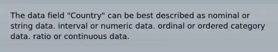 The data field "Country" can be best described as nominal or string data. interval or numeric data. ordinal or ordered category data. ratio or continuous data.