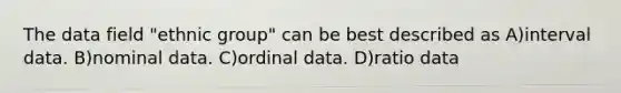 The data field "ethnic group" can be best described as A)interval data. B)nominal data. C)ordinal data. D)ratio data