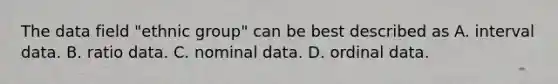 The data field "ethnic group" can be best described as A. interval data. B. ratio data. C. nominal data. D. ordinal data.