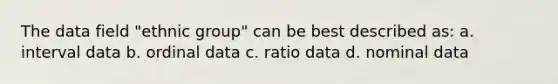 The data field "ethnic group" can be best described as: a. interval data b. ordinal data c. ratio data d. nominal data