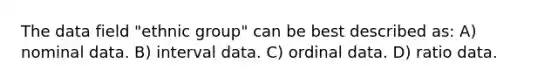 The data field "ethnic group" can be best described as: A) nominal data. B) interval data. C) ordinal data. D) ratio data.