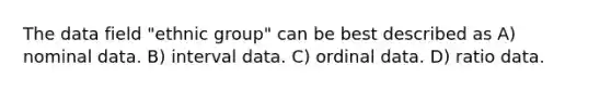 The data field "ethnic group" can be best described as A) nominal data. B) interval data. C) ordinal data. D) ratio data.