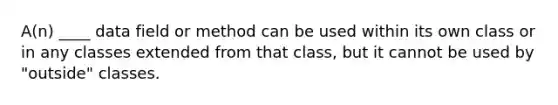 A(n) ____ data field or method can be used within its own class or in any classes extended from that class, but it cannot be used by "outside" classes.