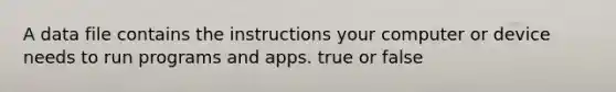 A data file contains the instructions your computer or device needs to run programs and apps. true or false