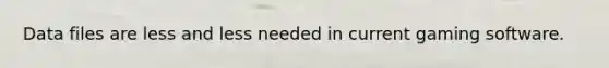 Data files are less and less needed in current gaming software.