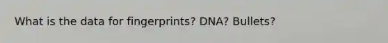 What is the data for fingerprints? DNA? Bullets?