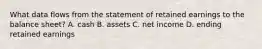 What data flows from the statement of retained earnings to the balance​ sheet? A. cash B. assets C. net income D. ending retained earnings