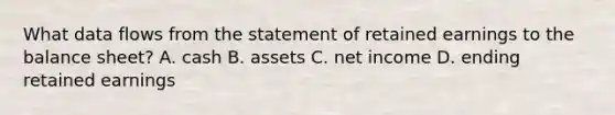 What data flows from the statement of retained earnings to the balance​ sheet? A. cash B. assets C. net income D. ending retained earnings