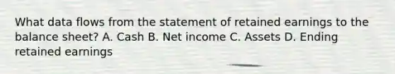 What data flows from the statement of retained earnings to the balance sheet? A. Cash B. Net income C. Assets D. Ending retained earnings