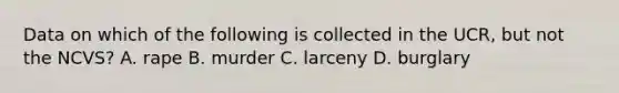 Data on which of the following is collected in the UCR, but not the NCVS? A. rape B. murder C. larceny D. burglary