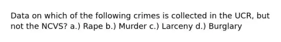 Data on which of the following crimes is collected in the UCR, but not the NCVS? a.) Rape b.) Murder c.) Larceny d.) Burglary