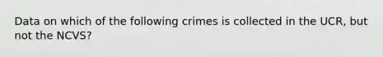 Data on which of the following crimes is collected in the UCR, but not the NCVS?