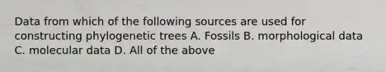 Data from which of the following sources are used for constructing phylogenetic trees A. Fossils B. morphological data C. molecular data D. All of the above