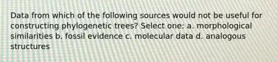 Data from which of the following sources would not be useful for constructing phylogenetic trees? Select one: a. morphological similarities b. fossil evidence c. molecular data d. analogous structures