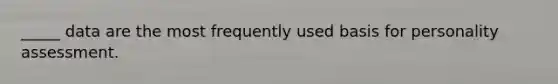 _____ data are the most frequently used basis for personality assessment.