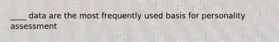 ____ data are the most frequently used basis for personality assessment