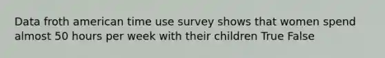 Data froth american time use survey shows that women spend almost 50 hours per week with their children True False