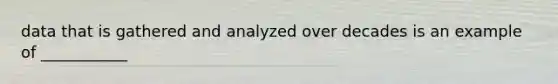 data that is gathered and analyzed over decades is an example of ___________