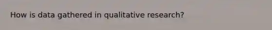 How is data gathered in qualitative research?