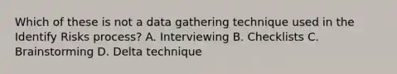 Which of these is not a data gathering technique used in the Identify Risks process? A. Interviewing B. Checklists C. Brainstorming D. Delta technique