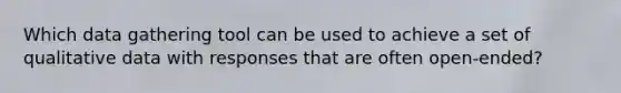 Which data gathering tool can be used to achieve a set of qualitative data with responses that are often open-ended?