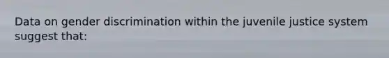 Data on gender discrimination within the juvenile justice system suggest that: