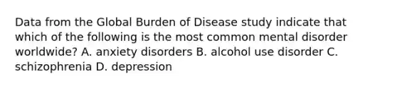 Data from the Global Burden of Disease study indicate that which of the following is the most common mental disorder worldwide? A. anxiety disorders B. alcohol use disorder C. schizophrenia D. depression