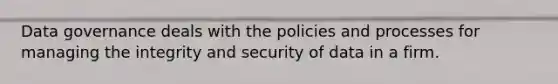 Data governance deals with the policies and processes for managing the integrity and security of data in a firm.