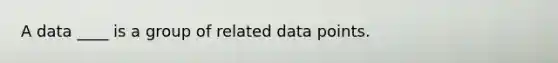 A data ____ is a group of related data points.