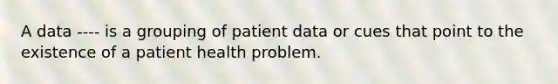 A data ---- is a grouping of patient data or cues that point to the existence of a patient health problem.