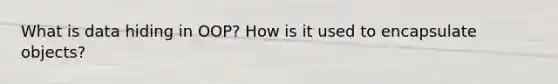 What is data hiding in OOP? How is it used to encapsulate objects?