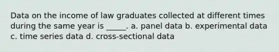 Data on the income of law graduates collected at different times during the same year is _____. a. panel data b. experimental data c. time series data d. cross-sectional data