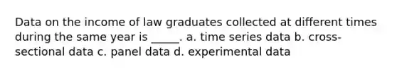 Data on the income of law graduates collected at different times during the same year is _____. a. time series data b. cross-sectional data c. panel data d. experimental data