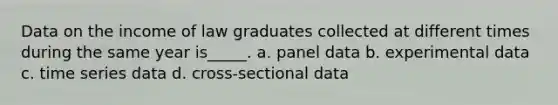 Data on the income of law graduates collected at different times during the same year is_____. a. panel data b. experimental data c. time series data d. cross-sectional data