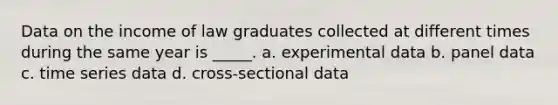 Data on the income of law graduates collected at different times during the same year is _____. a. experimental data b. panel data c. time series data d. cross-sectional data