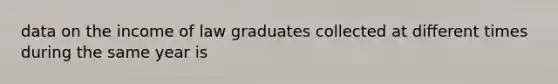 data on the income of law graduates collected at different times during the same year is