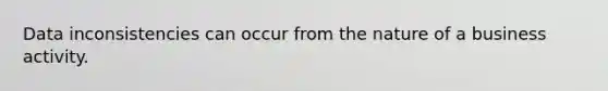 Data inconsistencies can occur from the nature of a business activity.