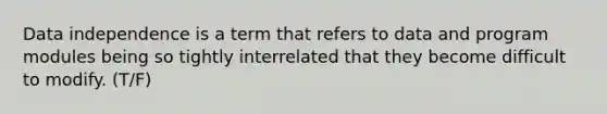 Data independence is a term that refers to data and program modules being so tightly interrelated that they become difficult to modify.​ (T/F)