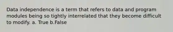 Data independence is a term that refers to data and program modules being so tightly interrelated that they become difficult to modify.​ a. True b.False