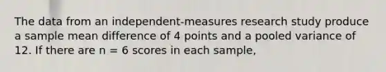 The data from an independent-measures research study produce a sample mean difference of 4 points and a pooled variance of 12. If there are n = 6 scores in each sample,