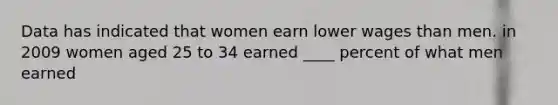 Data has indicated that women earn lower wages than men. in 2009 women aged 25 to 34 earned ____ percent of what men earned