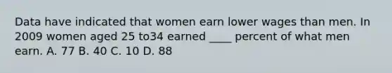 Data have indicated that women earn lower wages than men. In 2009 women aged 25 to34 earned ____ percent of what men earn. A. 77 B. 40 C. 10 D. 88