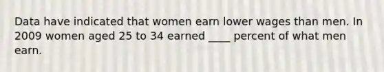 Data have indicated that women earn lower wages than men. In 2009 women aged 25 to 34 earned ____ percent of what men earn.