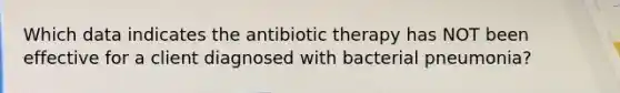 Which data indicates the antibiotic therapy has NOT been effective for a client diagnosed with bacterial pneumonia?