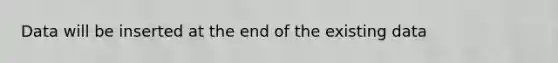 Data will be inserted at the end of the existing data