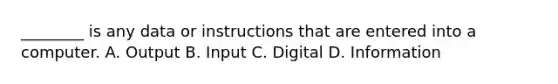 ________ is any data or instructions that are entered into a computer. A. Output B. Input C. Digital D. Information