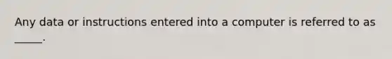 Any data or instructions entered into a computer is referred to as _____.