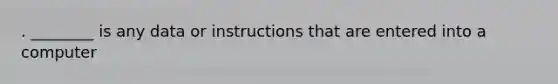 . ________ is any data or instructions that are entered into a computer