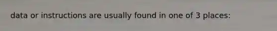 data or instructions are usually found in one of 3 places: