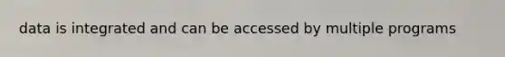 data is integrated and can be accessed by multiple programs